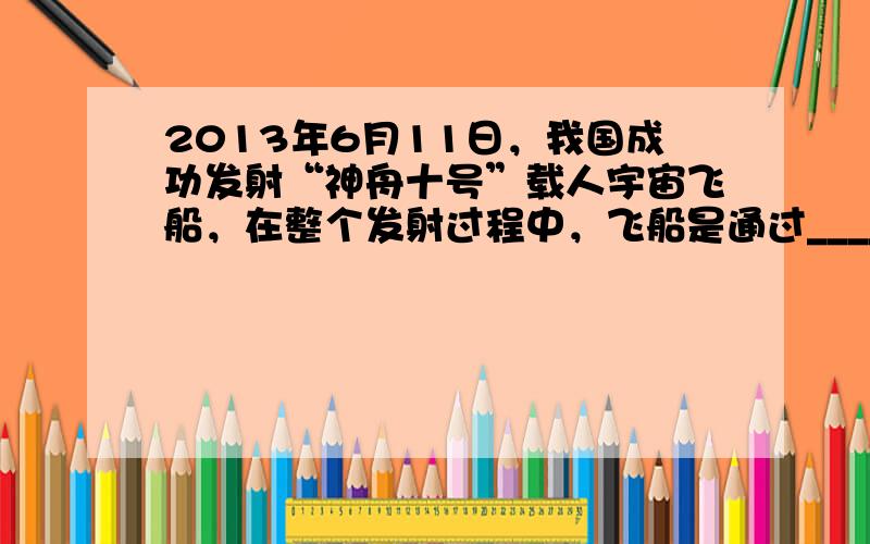 2013年6月11日，我国成功发射“神舟十号”载人宇宙飞船，在整个发射过程中，飞船是通过______与地面取得联系的；火