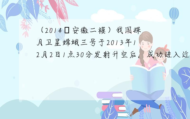 （2014•安徽二模）我国探月卫星嫦娥三号于2013年12月2日1点30分发射升空后，成功进入近地点高度约为210公里、