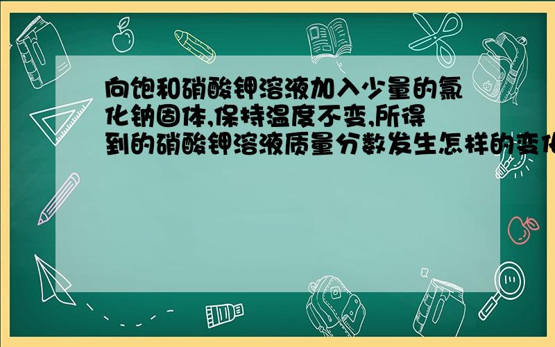 向饱和硝酸钾溶液加入少量的氯化钠固体,保持温度不变,所得到的硝酸钾溶液质量分数发生怎样的变化?