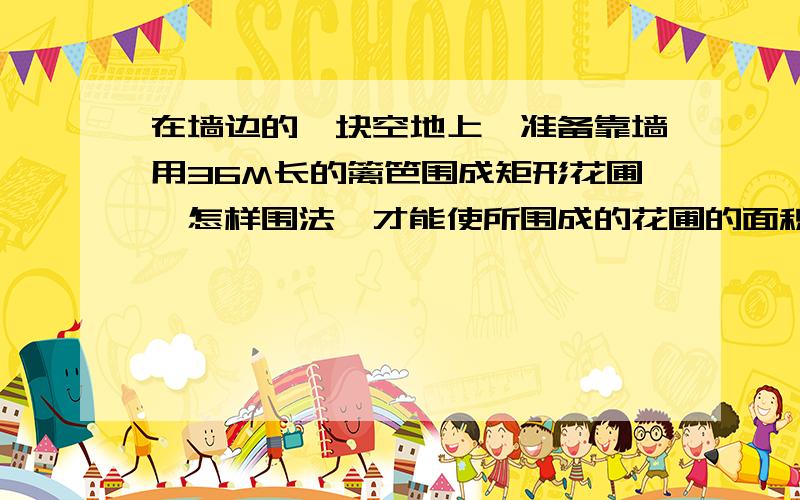 在墙边的一块空地上,准备靠墙用36M长的篱笆围成矩形花圃,怎样围法,才能使所围成的花圃的面积最大,这