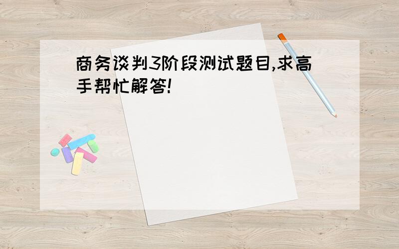 商务谈判3阶段测试题目,求高手帮忙解答!