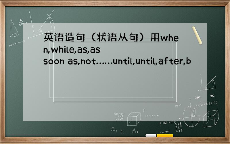 英语造句（状语从句）用when,while,as,as soon as,not……until,until,after,b