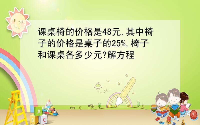 课桌椅的价格是48元,其中椅子的价格是桌子的25%,椅子和课桌各多少元?解方程