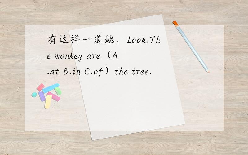 有这样一道题：Look.The monkey are（A.at B.in C.of）the tree.