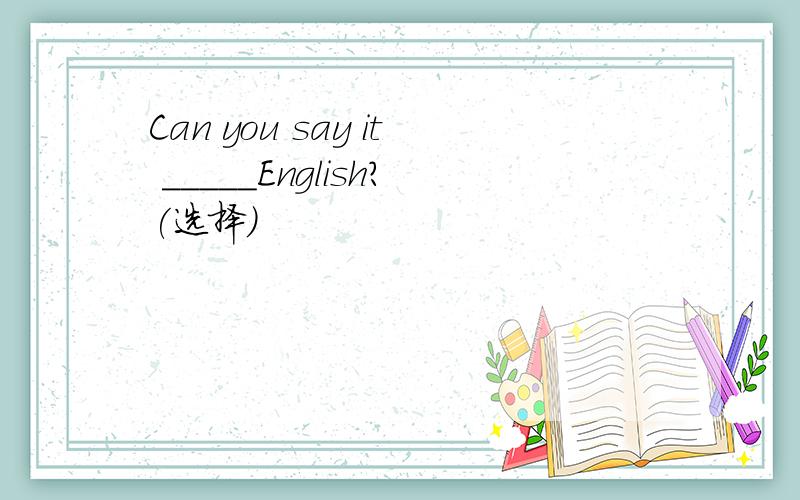 Can you say it _____English?(选择）