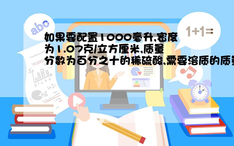 如果要配置1000毫升,密度为1.07克/立方厘米,质量分数为百分之十的稀硫酸,需要溶质的质量分数为0.98,密