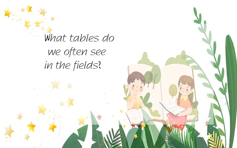 What tables do we often see in the fields?