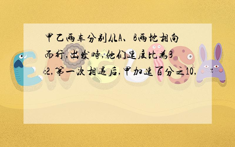 甲乙两车分别从A、B两地相向而行,出发时,他们速度比为3：2,第一次相遇后,甲加速百分之10,