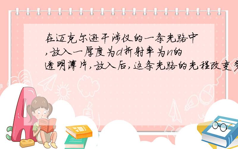 在迈克尔逊干涉仪的一条光路中,放入一厚度为d折射率为n的透明薄片,放入后,这条光路的光程改变多少?