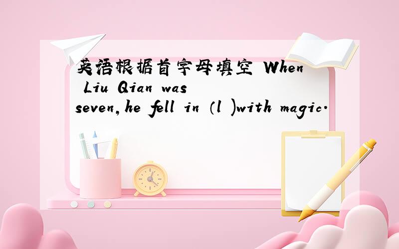 英语根据首字母填空 When Liu Qian was seven,he fell in （l )with magic.