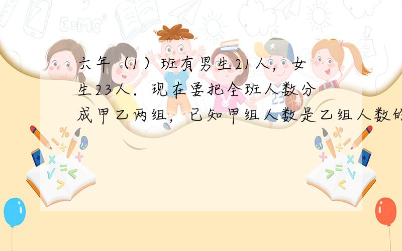 六年（1）班有男生21人，女生23人．现在要把全班人数分成甲乙两组，已知甲组人数是乙组人数的56