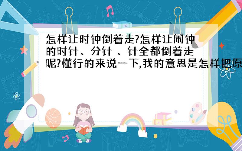 怎样让时钟倒着走?怎样让闹钟的时针、分针 、针全都倒着走呢?懂行的来说一下,我的意思是怎样把原来的时钟改装成倒走的,对着