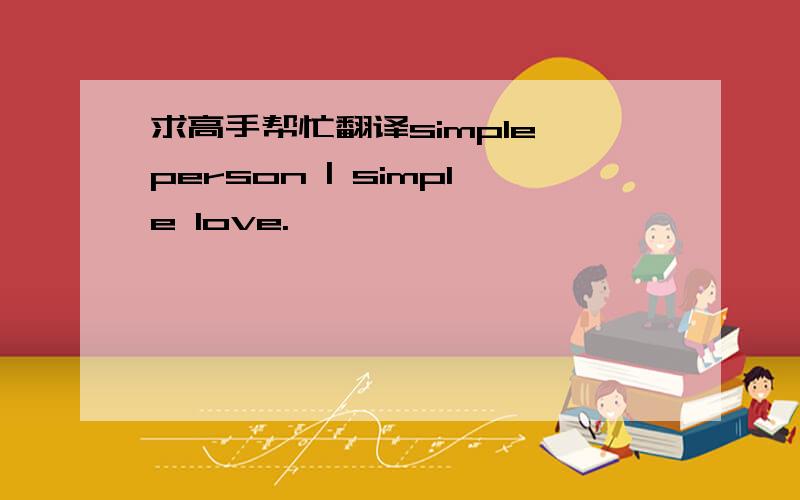 求高手帮忙翻译simple person | simple love.