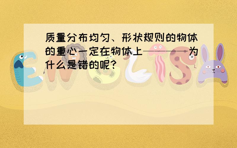 质量分布均匀、形状规则的物体的重心一定在物体上————为什么是错的呢?