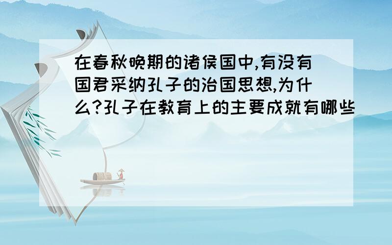 在春秋晚期的诸侯国中,有没有国君采纳孔子的治国思想,为什么?孔子在教育上的主要成就有哪些