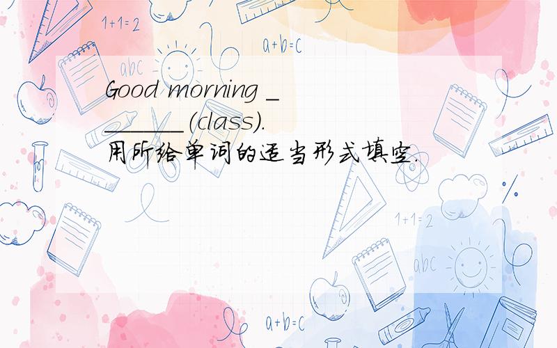 Good morning _______（class）.用所给单词的适当形式填空.