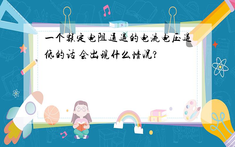 一个额定电阻通过的电流电压过低的话 会出现什么情况?