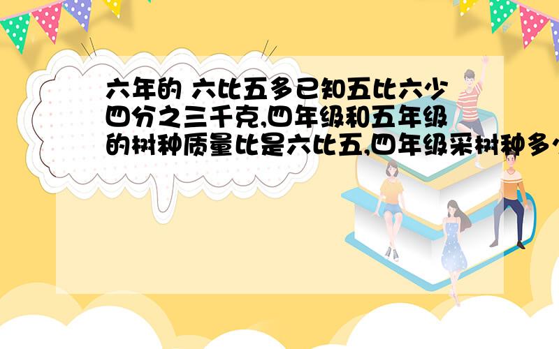 六年的 六比五多已知五比六少四分之三千克,四年级和五年级的树种质量比是六比五,四年级采树种多少千克