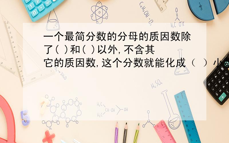 一个最简分数的分母的质因数除了( )和( )以外,不含其它的质因数,这个分数就能化成（ ）小数；如