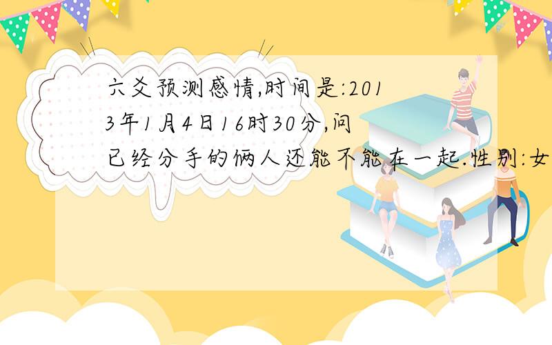 六爻预测感情,时间是:2013年1月4日16时30分,问已经分手的俩人还能不能在一起.性别:女