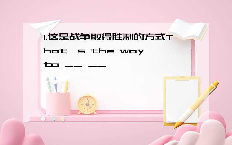 1.这是战争取得胜利的方式That's the way to __ __