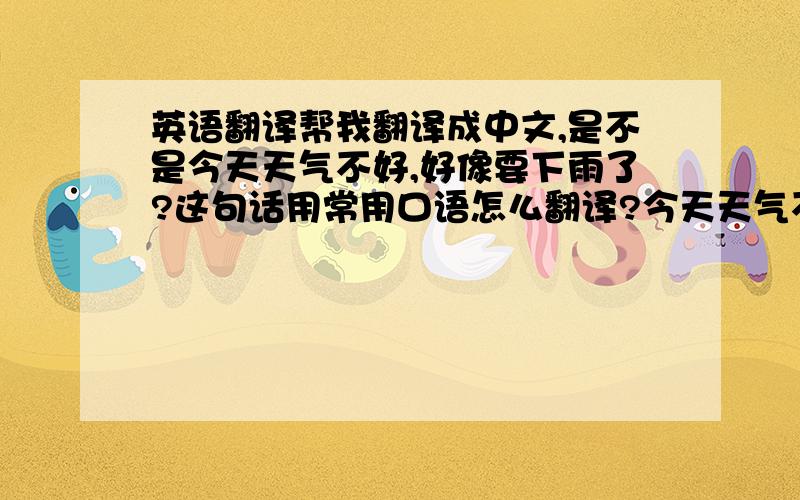 英语翻译帮我翻译成中文,是不是今天天气不好,好像要下雨了?这句话用常用口语怎么翻译?今天天气不好,好像要下雨了 这句话怎