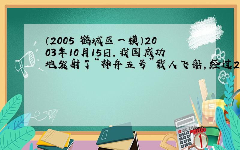 （2005•鹤城区一模）2003年10月15日，我国成功地发射了“神舟五号”载人飞船，经过21小时的太空飞行，返回舱于次