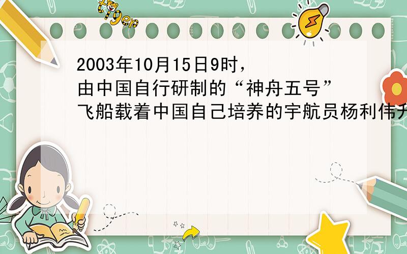 2003年10月15日9时，由中国自行研制的“神舟五号”飞船载着中国自己培养的宇航员杨利伟升入太空，并在太空遨游21小时