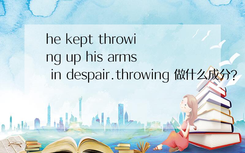 he kept throwing up his arms in despair.throwing 做什么成分?