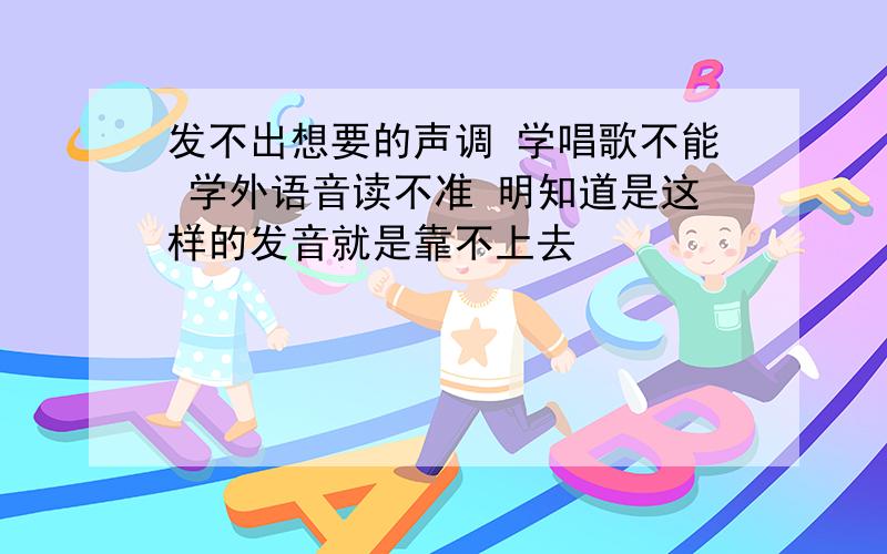 发不出想要的声调 学唱歌不能 学外语音读不准 明知道是这样的发音就是靠不上去