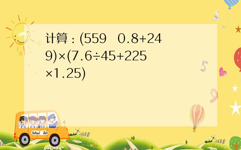 计算：(559−0.8+249)×(7.6÷45+225×1.25)