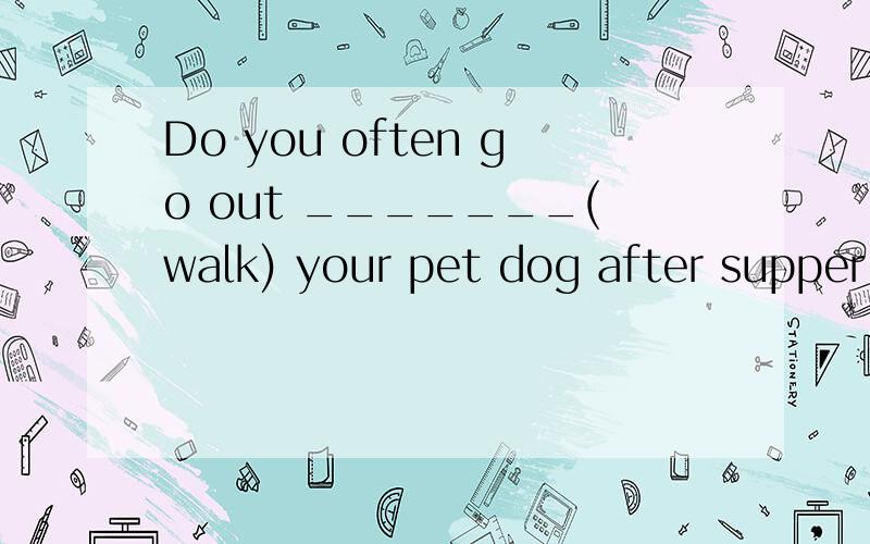 Do you often go out _______(walk) your pet dog after supper