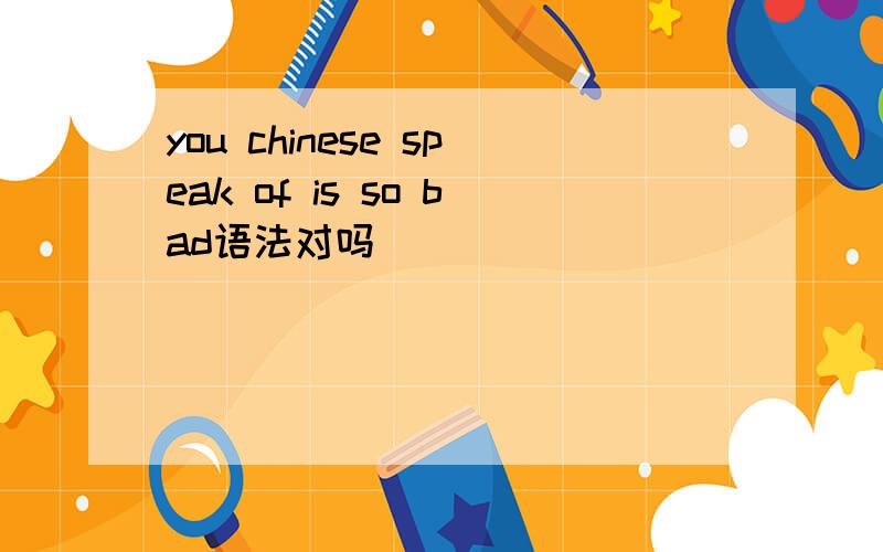 you chinese speak of is so bad语法对吗