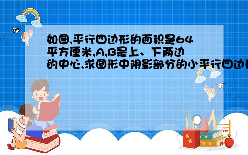 如图,平行四边形的面积是64平方厘米,A,B是上、下两边的中心,求图形中阴影部分的小平行四边形的面积?