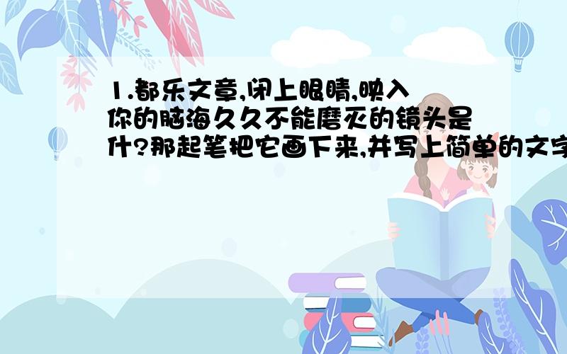 1.都乐文章,闭上眼睛,映入你的脑海久久不能磨灭的镜头是什?那起笔把它画下来,并写上简单的文字说明.2.联系上下文,理解