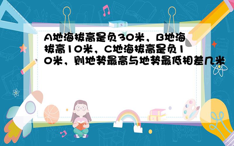 A地海拔高是负30米，B地海拔高10米，C地海拔高是负10米，则地势最高与地势最低相差几米