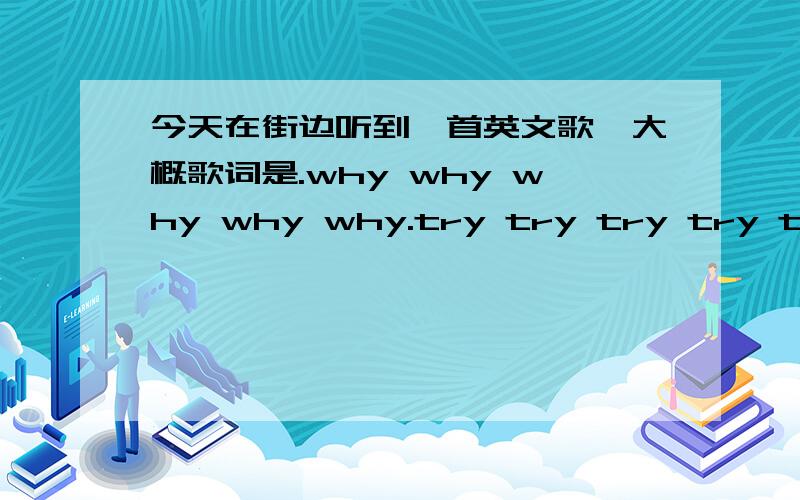 今天在街边听到一首英文歌,大概歌词是.why why why why why.try try try try try