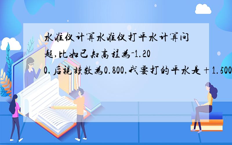 水准仪计算水准仪打平水计算问题,比如已知高程为-1.200,后视读数为0.800,我要打的平水是+1.500,那么要怎么