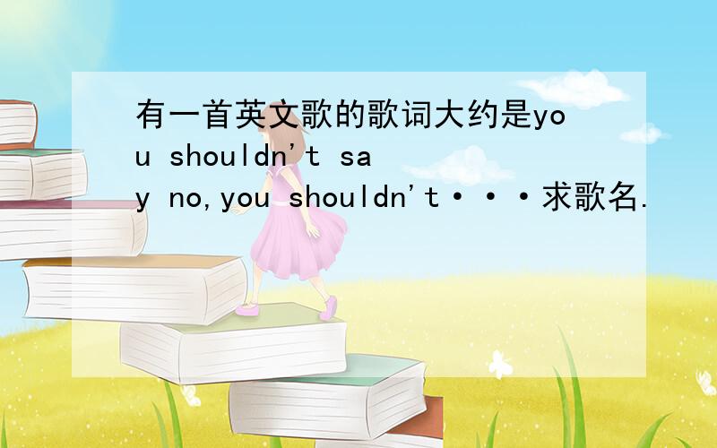 有一首英文歌的歌词大约是you shouldn't say no,you shouldn't···求歌名.