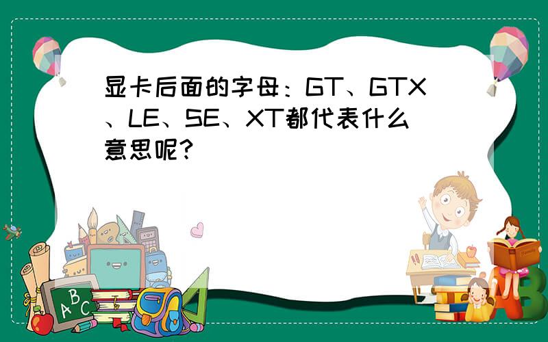 显卡后面的字母：GT、GTX、LE、SE、XT都代表什么意思呢?