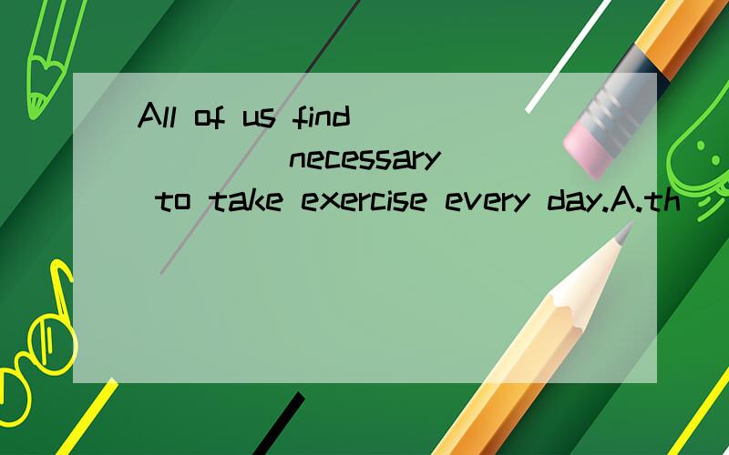 All of us find____ necessary to take exercise every day.A.th