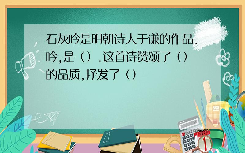 石灰吟是明朝诗人于谦的作品.吟,是（）.这首诗赞颂了（）的品质,抒发了（）