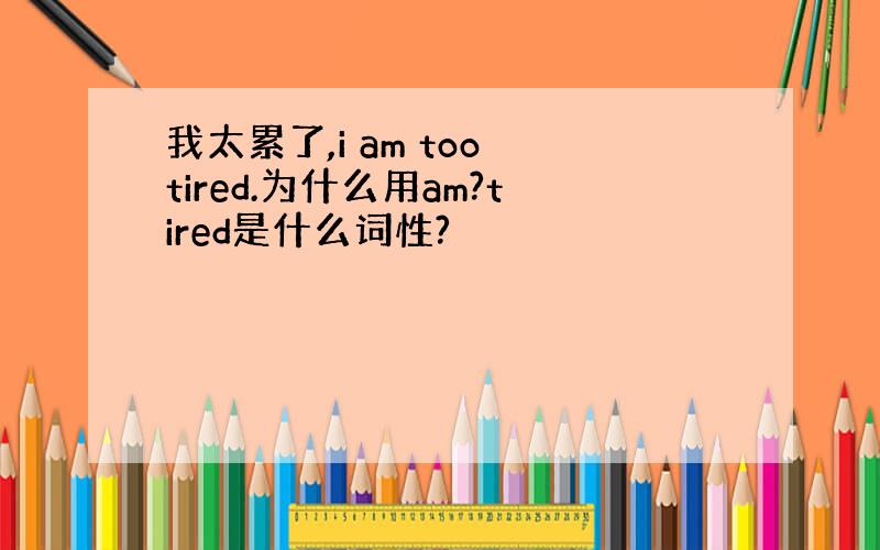 我太累了,i am too tired.为什么用am?tired是什么词性?