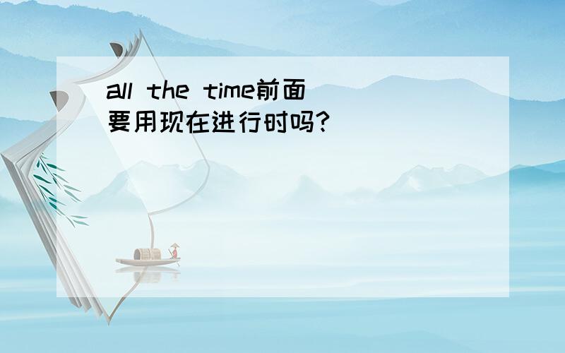 all the time前面要用现在进行时吗?