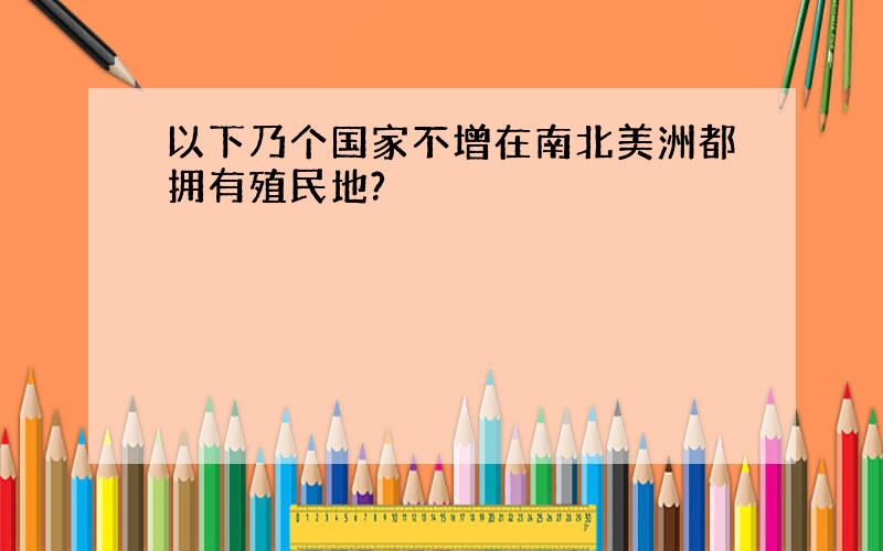 以下乃个国家不增在南北美洲都拥有殖民地?