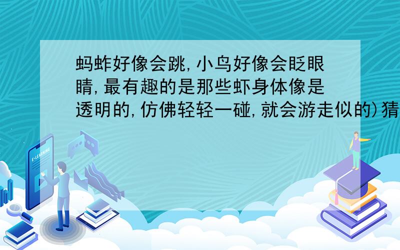 蚂蚱好像会跳,小鸟好像会眨眼睛,最有趣的是那些虾身体像是透明的,仿佛轻轻一碰,就会游走似的)猜一个成语