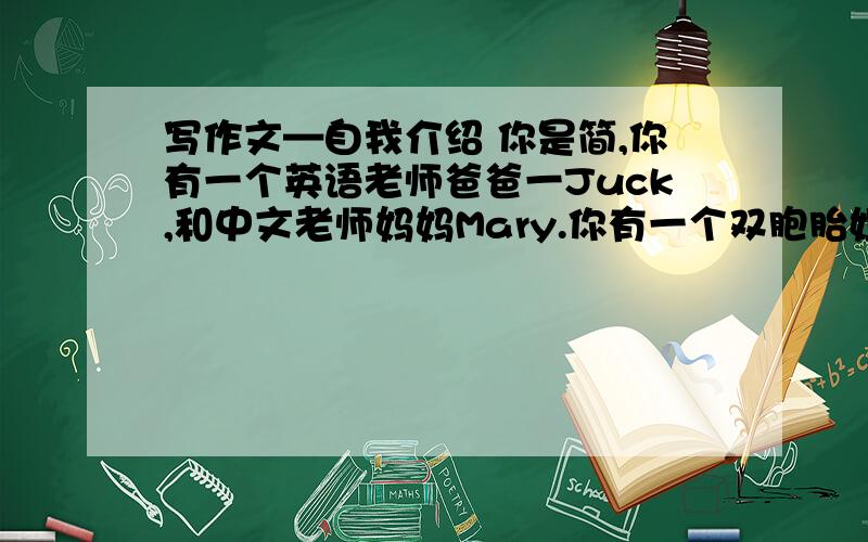 写作文—自我介绍 你是简,你有一个英语老师爸爸一Juck,和中文老师妈妈Mary.你有一个双胞胎姐