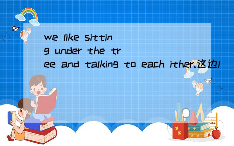 we like sitting under the tree and talking to each ither.这边l