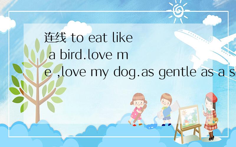 连线 to eat like a bird.love me ,love my dog.as gentle as a sh