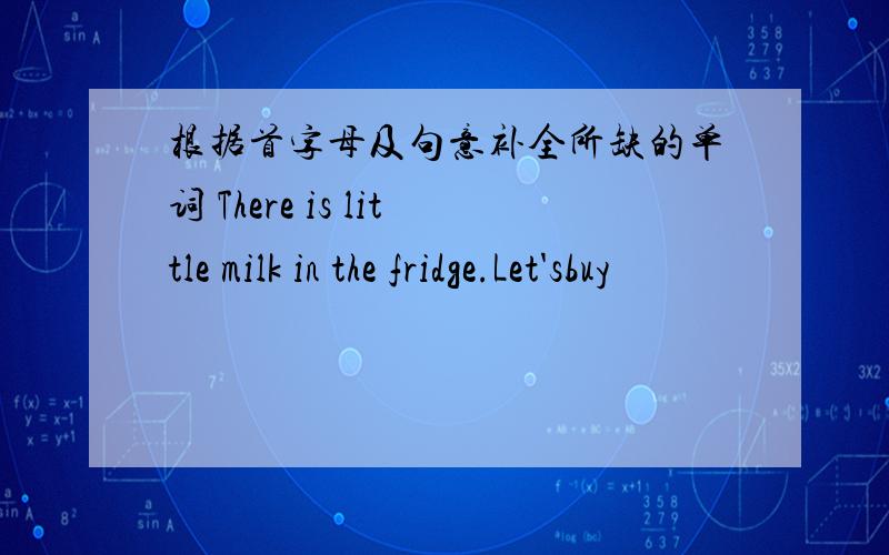 根据首字母及句意补全所缺的单词 There is little milk in the fridge.Let'sbuy